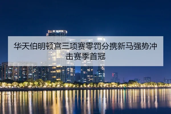 华天伯明顿宫三项赛零罚分携新马强势冲击赛季首冠
