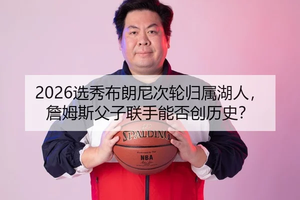 2026选秀布朗尼次轮归属湖人，詹姆斯父子联手能否创历史？