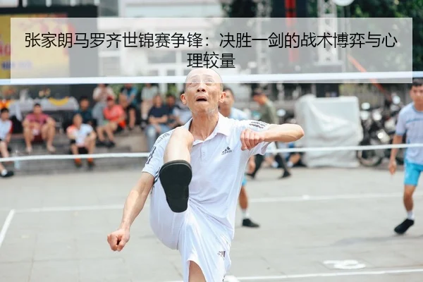 张家朗马罗齐世锦赛争锋：决胜一剑的战术博弈与心理较量