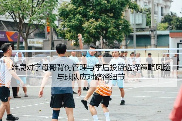 雄鹿对字母哥背伤管理与季后投篮选择策略风险与球队应对路径细节
