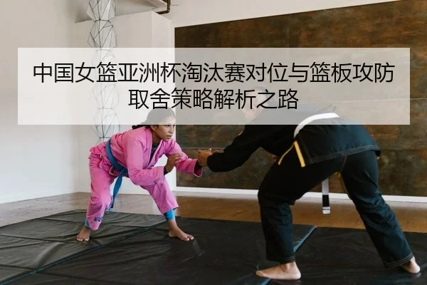 中国女篮亚洲杯淘汰赛对位与篮板攻防取舍策略解析之路